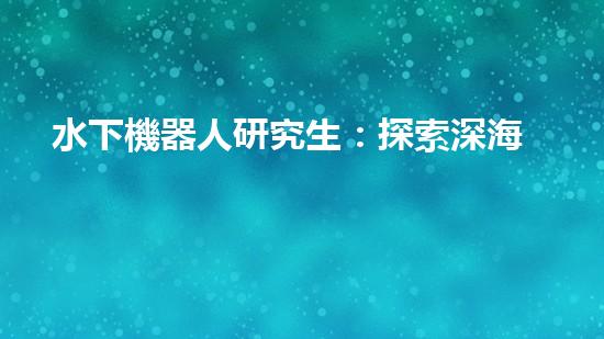 水下機器人研究生：探索深海奧秘，引領(lǐng)未來科技！